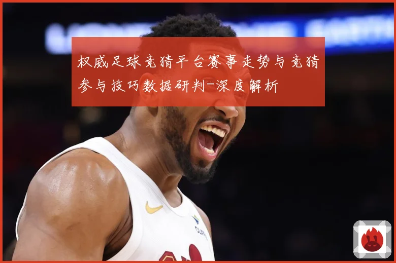 权威足球竞猜平台赛事走势与竞猜参与技巧数据研判-深度解析