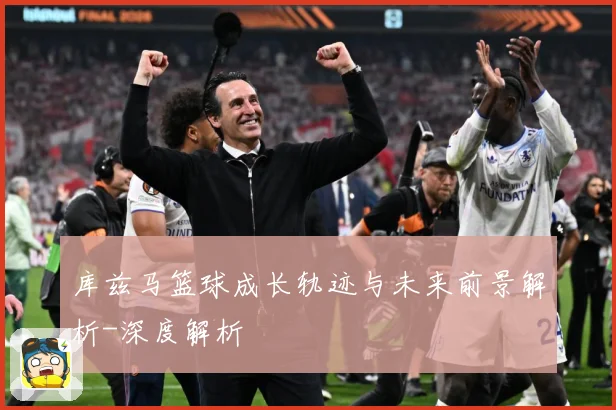 库兹马篮球成长轨迹与未来前景解析-深度解析