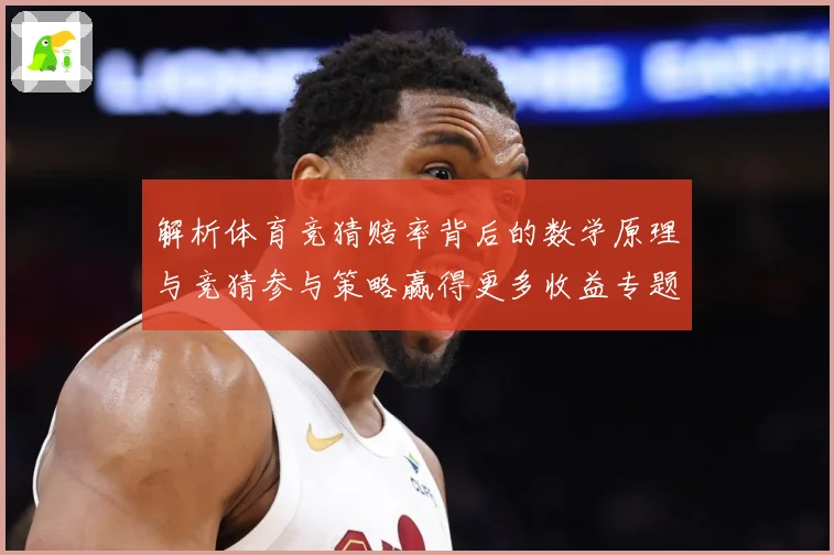 解析体育竞猜赔率背后的数学原理与竞猜参与策略赢得更多收益专题观察-深度解析