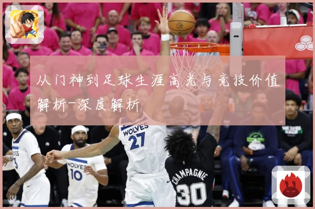 从门神到足球生涯高光与竞技价值解析-深度解析
