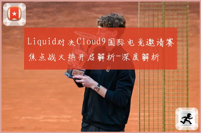 Liquid对决Cloud9国际电竞邀请赛焦点战火热开启解析-深度解析