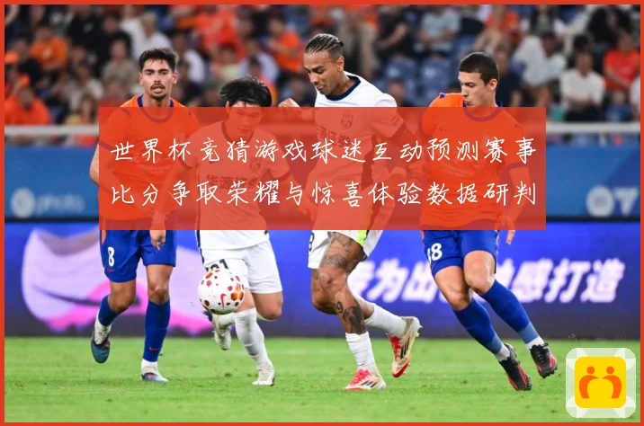 世界杯竞猜游戏球迷互动预测赛事比分争取荣耀与惊喜体验数据研判-深度解析