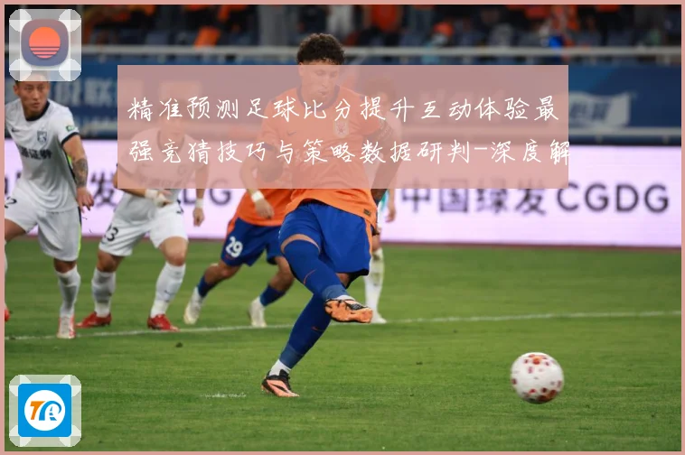 精准预测足球比分提升互动体验最强竞猜技巧与策略数据研判-深度解析