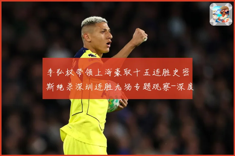 李弘权带领上海豪取十五连胜史密斯绝杀深圳连胜九场专题观察-深度解析