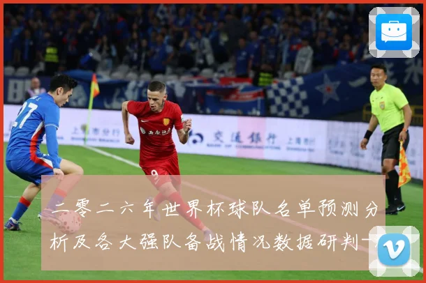 二零二六年世界杯球队名单预测分析及各大强队备战情况数据研判-深度解析