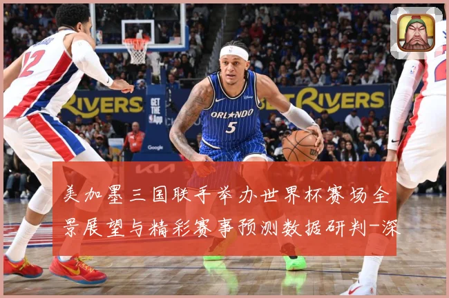 美加墨三国联手举办世界杯赛场全景展望与精彩赛事预测数据研判-深度解析