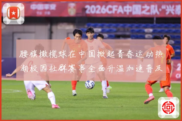 腰旗橄榄球在中国掀起青春运动热潮校园社群赛事全面升温加速普及成长观察-深度解析