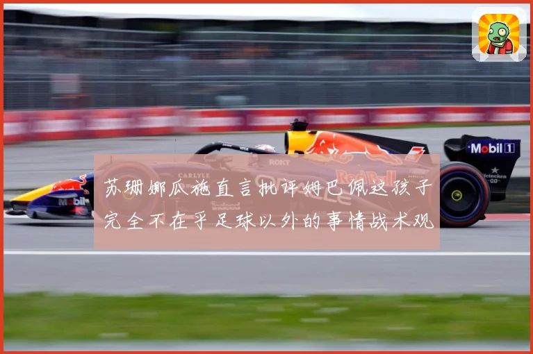 苏珊娜瓜施直言批评姆巴佩这孩子完全不在乎足球以外的事情战术观察-深度解析
