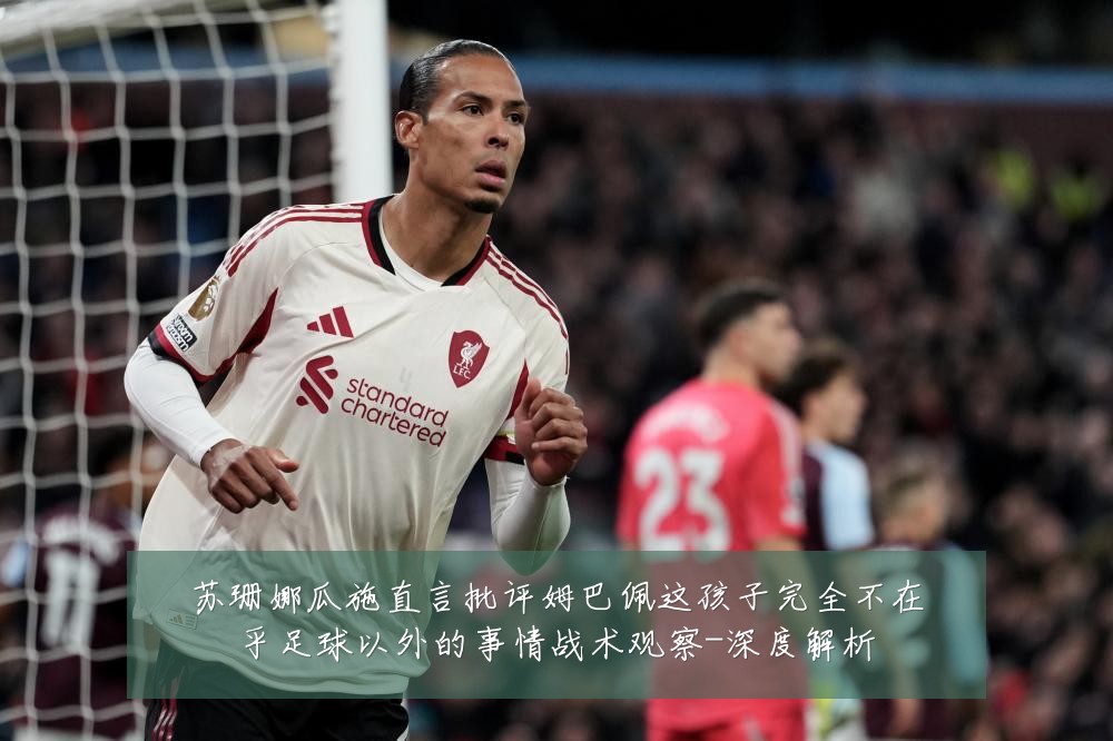 苏珊娜瓜施直言批评姆巴佩这孩子完全不在乎足球以外的事情战术观察-深度解析