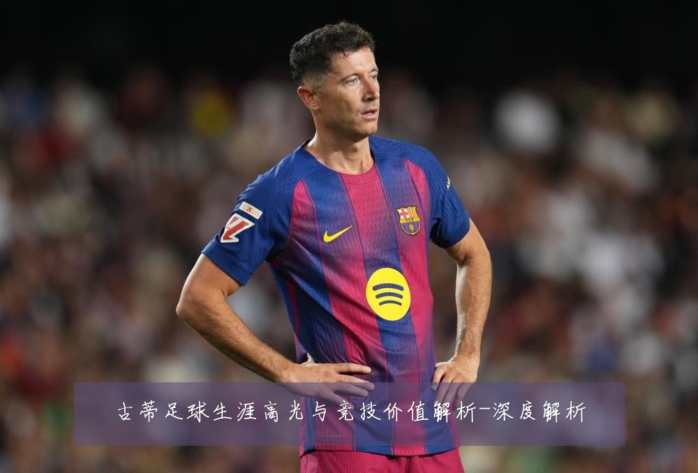 古蒂足球生涯高光与竞技价值解析-深度解析