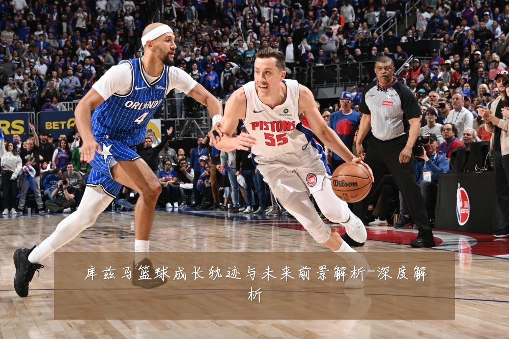 库兹马篮球成长轨迹与未来前景解析-深度解析